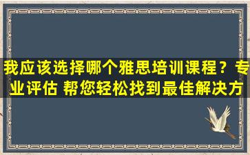 我应该选择哪个雅思培训课程？专业评估 帮您轻松找到最佳解决方案！